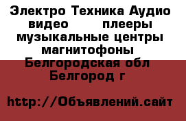 Электро-Техника Аудио-видео - MP3-плееры,музыкальные центры,магнитофоны. Белгородская обл.,Белгород г.